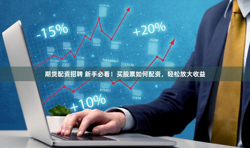 期货配资招聘 新手必看！买股票如何配资，轻松放大收益