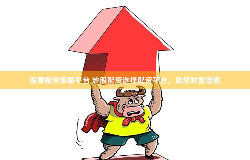 股票配资策略平台 炒股配资选择配资平台，助您财富增值