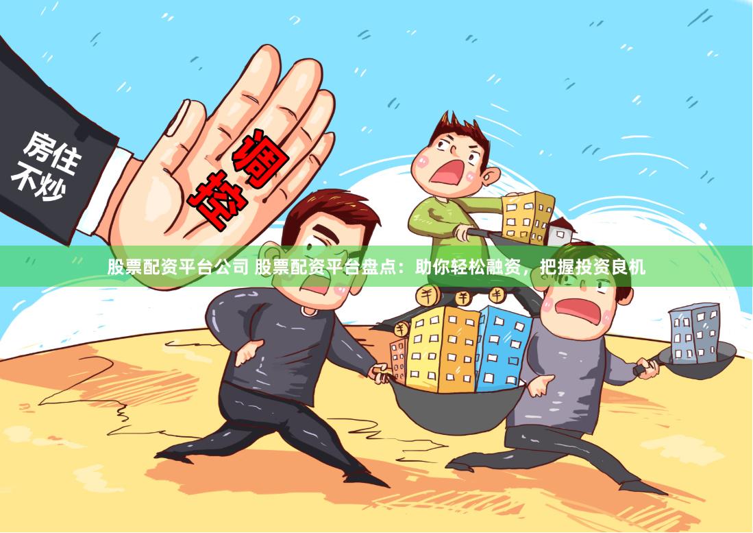 股票配资平台公司 股票配资平台盘点：助你轻松融资，把握投资良机